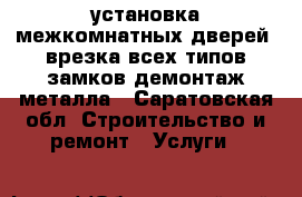 установка межкомнатных дверей, врезка всех типов замков демонтаж металла - Саратовская обл. Строительство и ремонт » Услуги   